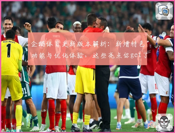 企鹅体育更新版本解析：新增特色功能与优化体验，这些亮点你get了吗？