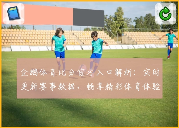 企鹅体育比分官方入口解析：实时更新赛事数据，畅享精彩体育体验