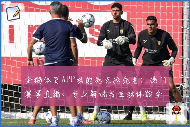 企鹅体育APP功能亮点抢先看：热门赛事直播、专业解说与互动体验全新升级