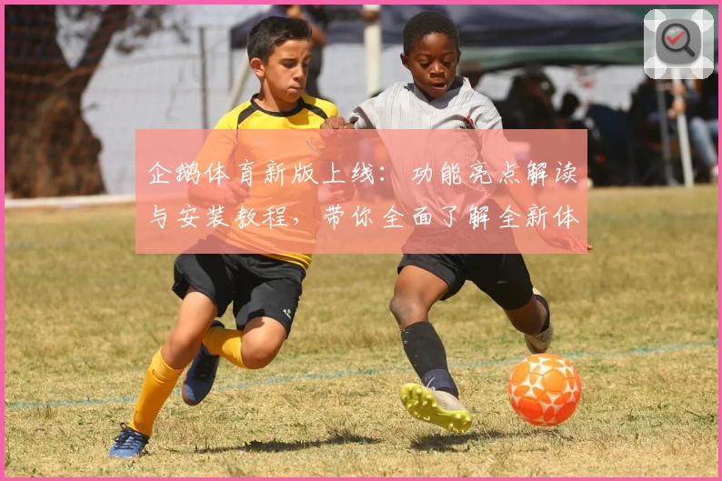 企鹅体育新版上线:功能亮点解读与安装教程,带你全面了解全新体验