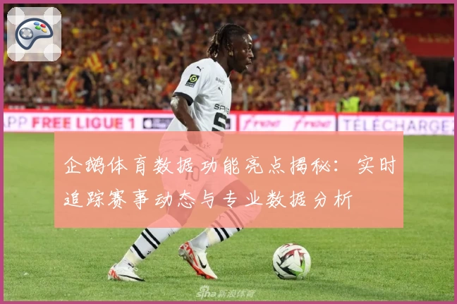 企鹅体育数据功能亮点揭秘：实时追踪赛事动态与专业数据分析