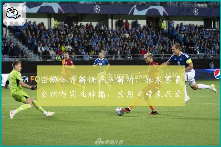 企鹅体育解说亮点解析：独家赛事分析与实况转播，为用户带来沉浸式观赛体验