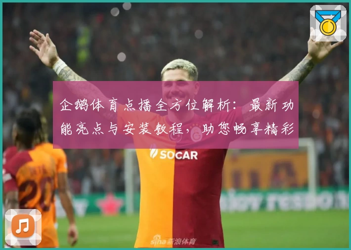 企鹅体育点播全方位解析：最新功能亮点与安装教程，助您畅享精彩赛事
