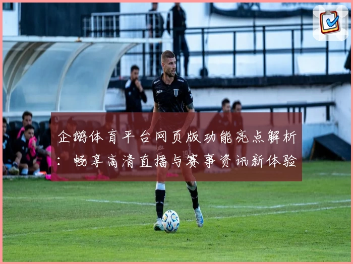 企鹅体育平台网页版功能亮点解析：畅享高清直播与赛事资讯新体验
