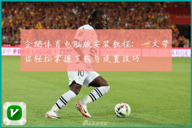企鹅体育电脑版安装教程：一文带你轻松掌握下载与设置技巧