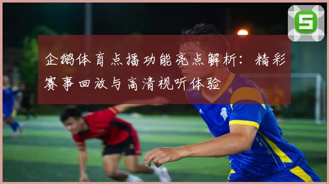 企鹅体育点播功能亮点解析：精彩赛事回放与高清视听体验