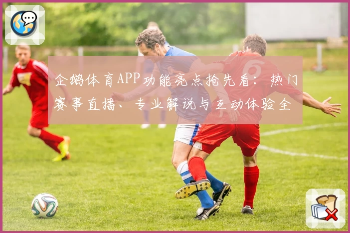 企鹅体育APP功能亮点抢先看:热门赛事直播、专业解说与互动体验全新升级