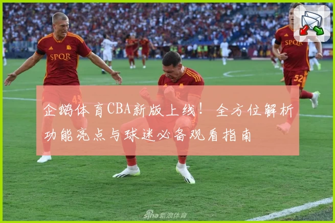 企鹅体育CBA新版上线！全方位解析功能亮点与球迷必备观看指南