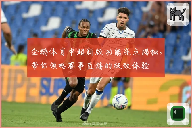 企鹅体育中超新版功能亮点揭秘，带你领略赛事直播的极致体验