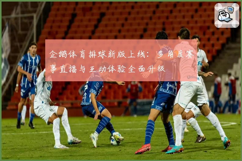 企鹅体育排球新版上线：多角度赛事直播与互动体验全面升级