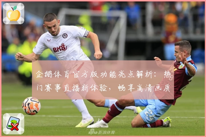 企鹅体育官方版功能亮点解析：热门赛事直播新体验，畅享高清画质与互动社群