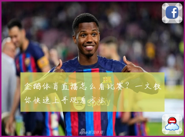 企鹅体育直播怎么看比赛?一文教你快速上手观看方法