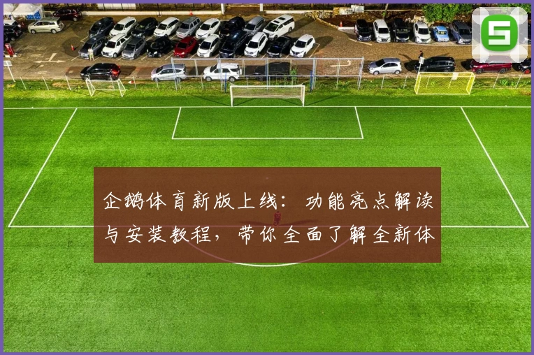 企鹅体育新版上线：功能亮点解读与安装教程，带你全面了解全新体验