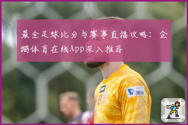 最全足球比分与赛事直播攻略：企鹅体育在线App深入推荐