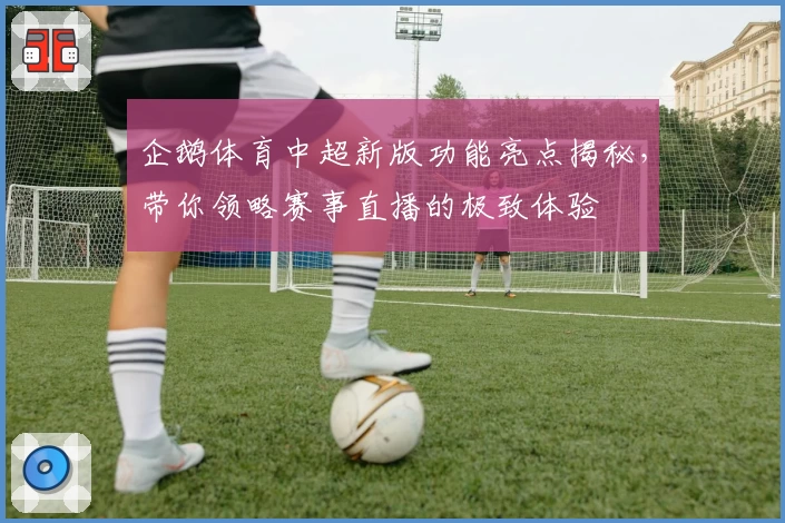 企鹅体育中超新版功能亮点揭秘，带你领略赛事直播的极致体验