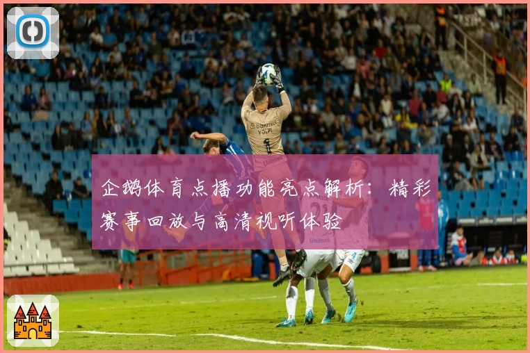 企鹅体育点播功能亮点解析：精彩赛事回放与高清视听体验