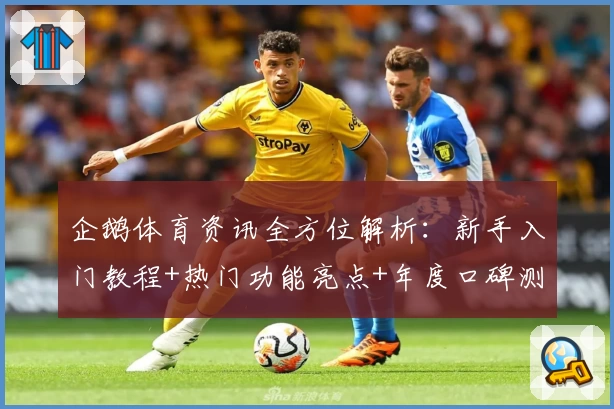 企鹅体育资讯全方位解析：新手入门教程+热门功能亮点+年度口碑测评