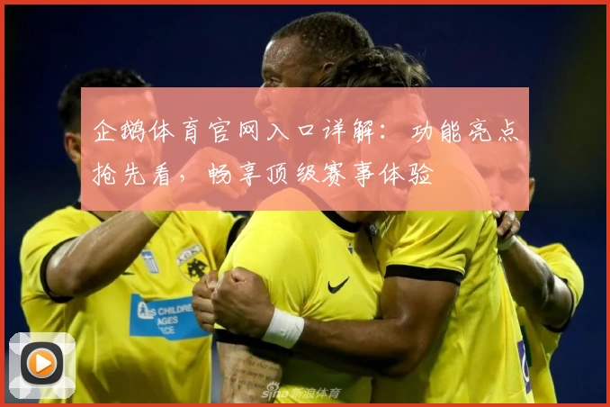 企鹅体育官网入口详解：功能亮点抢先看，畅享顶级赛事体验