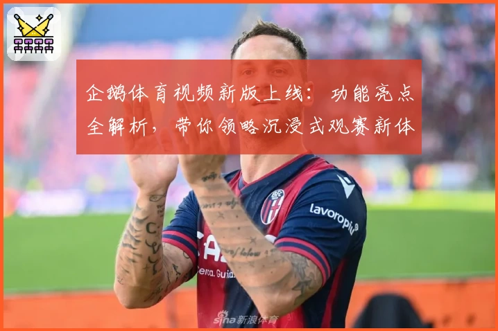 企鹅体育视频新版上线：功能亮点全解析，带你领略沉浸式观赛新体验