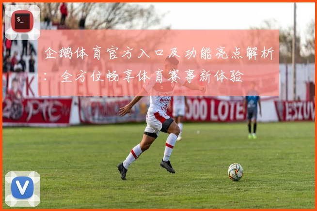 企鹅体育官方入口及功能亮点解析：全方位畅享体育赛事新体验