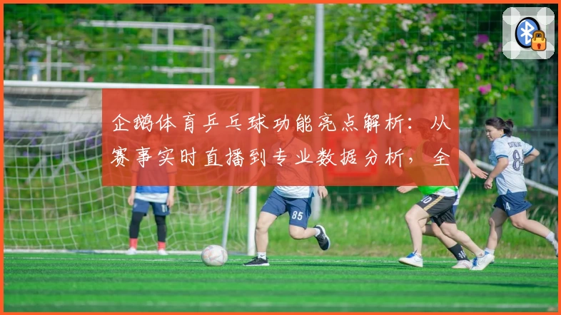 企鹅体育乒乓球功能亮点解析：从赛事实时直播到专业数据分析，全方位提升观赛体验