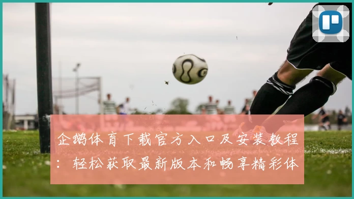 企鹅体育下载官方入口及安装教程：轻松获取最新版本和畅享精彩体育赛事