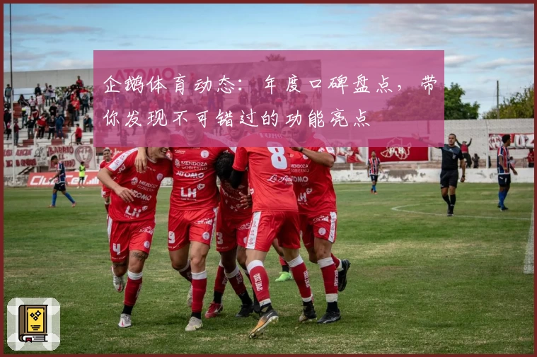 企鹅体育动态：年度口碑盘点，带你发现不可错过的功能亮点