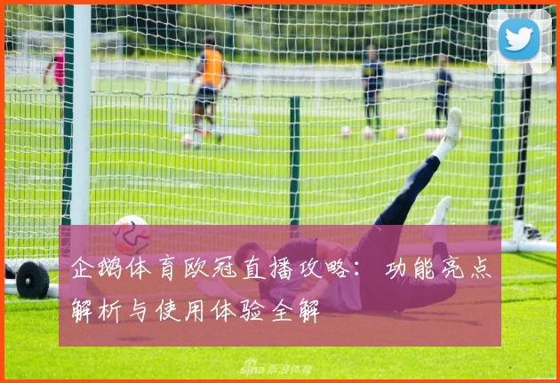 企鹅体育欧冠直播攻略：功能亮点解析与使用体验全解
