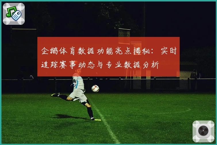 企鹅体育数据功能亮点揭秘：实时追踪赛事动态与专业数据分析